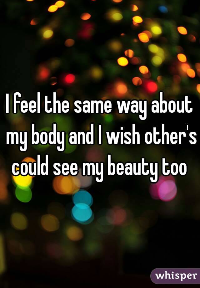 I feel the same way about my body and I wish other's could see my beauty too 