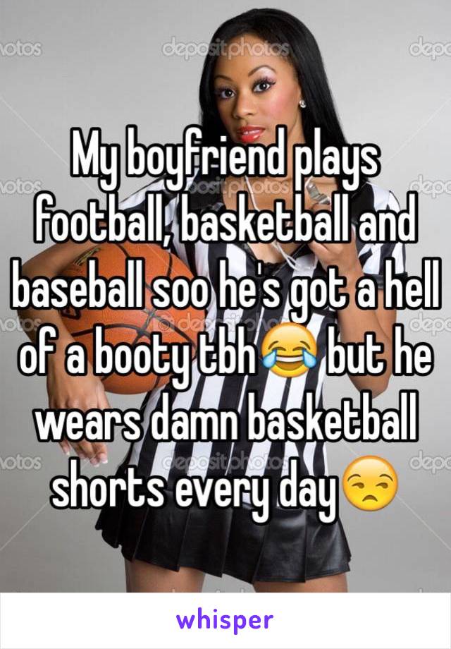 My boyfriend plays football, basketball and baseball soo he's got a hell of a booty tbh😂 but he wears damn basketball shorts every day😒 