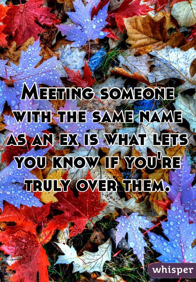 Meeting someone with the same name as an ex is what lets you know if you're truly over them.
