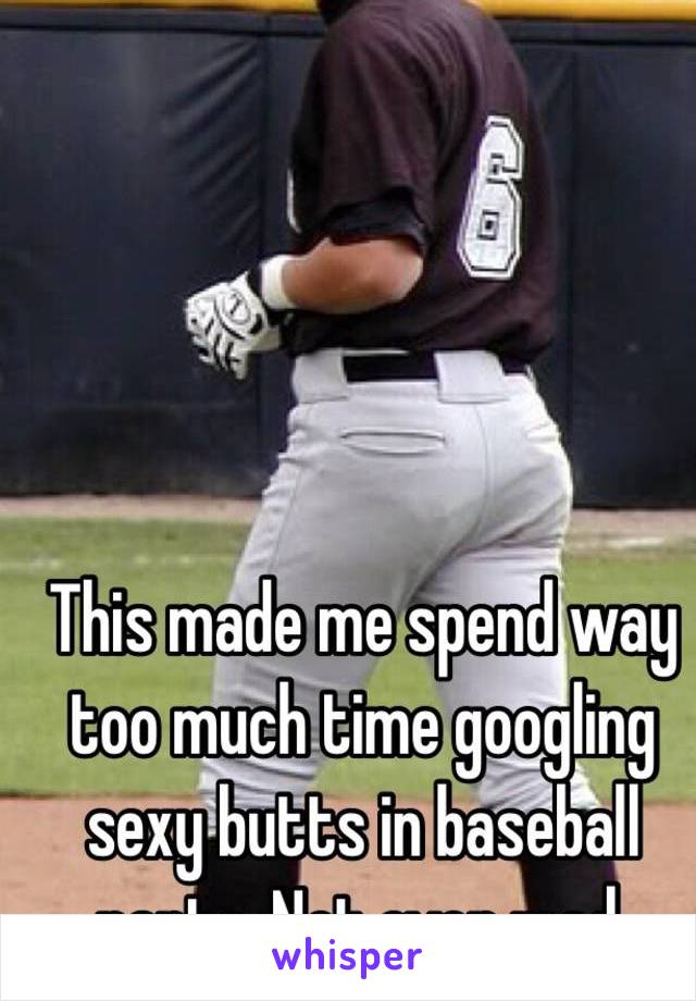 This made me spend way too much time googling sexy butts in baseball pants. Not even mad.