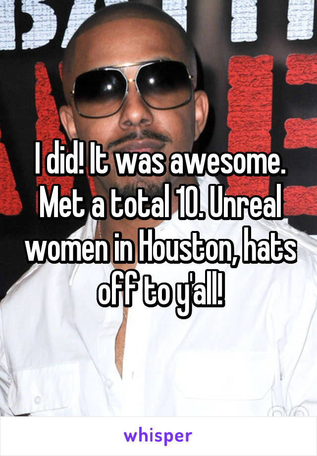 I did! It was awesome. Met a total 10. Unreal women in Houston, hats off to y'all!