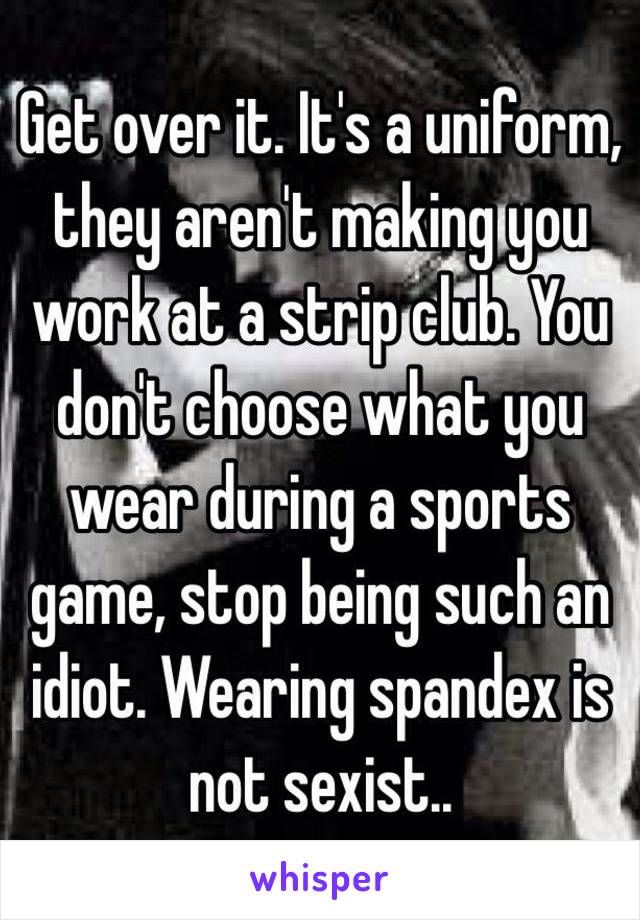 Get over it. It's a uniform, they aren't making you work at a strip club. You don't choose what you wear during a sports game, stop being such an idiot. Wearing spandex is not sexist..