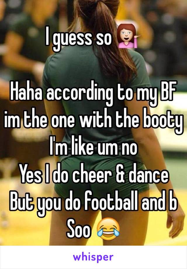 I guess so 💁

Haha according to my BF im the one with the booty 
I'm like um no 
Yes I do cheer & dance 
But you do football and b Soo 😂