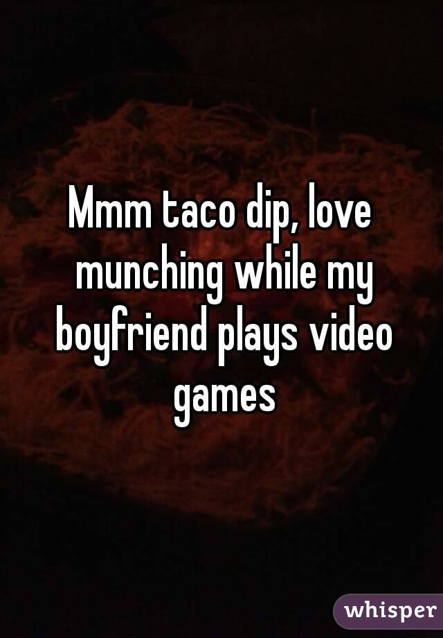 Mmm taco dip, love munching while my boyfriend plays video games