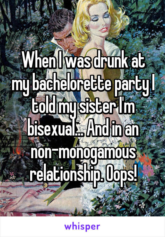 When I was drunk at my bachelorette party I told my sister I'm bisexual... And in an non-monogamous relationship. Oops!