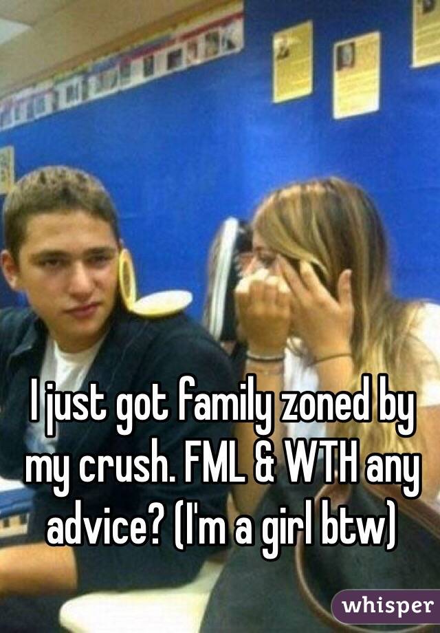 I just got family zoned by my crush. FML & WTH any advice? (I'm a girl btw)