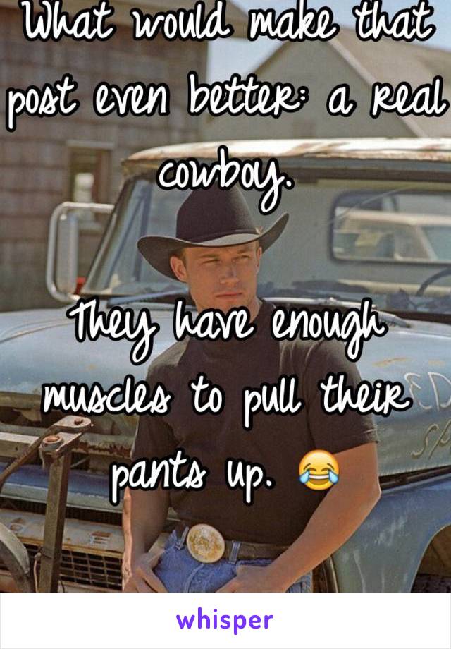 What would make that post even better: a real cowboy. 

They have enough muscles to pull their pants up. 😂