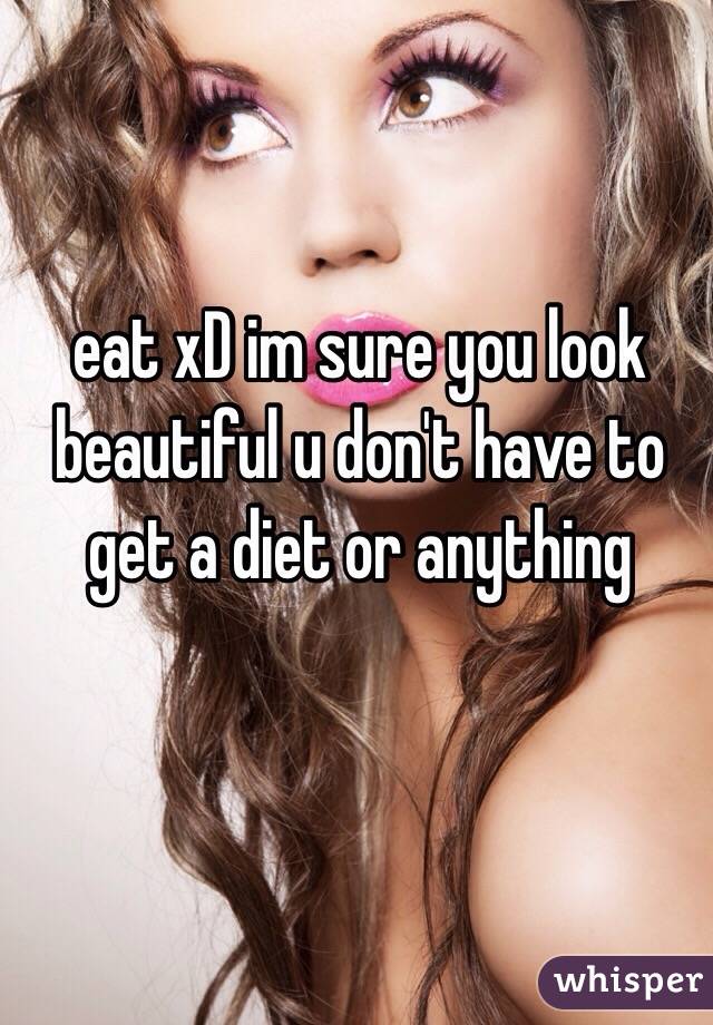 eat xD im sure you look beautiful u don't have to get a diet or anything 