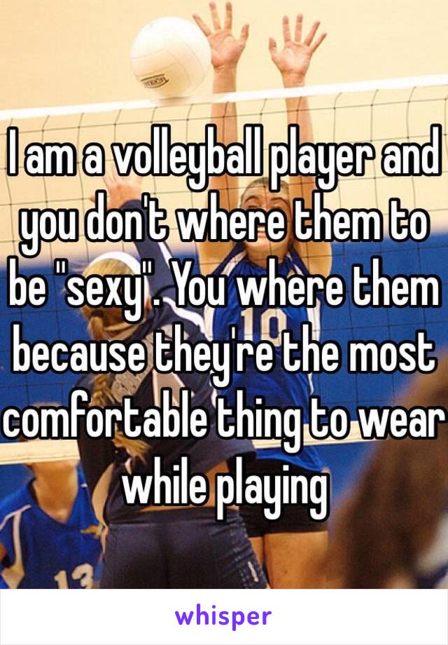 I am a volleyball player and you don't where them to be "sexy". You where them because they're the most comfortable thing to wear while playing 