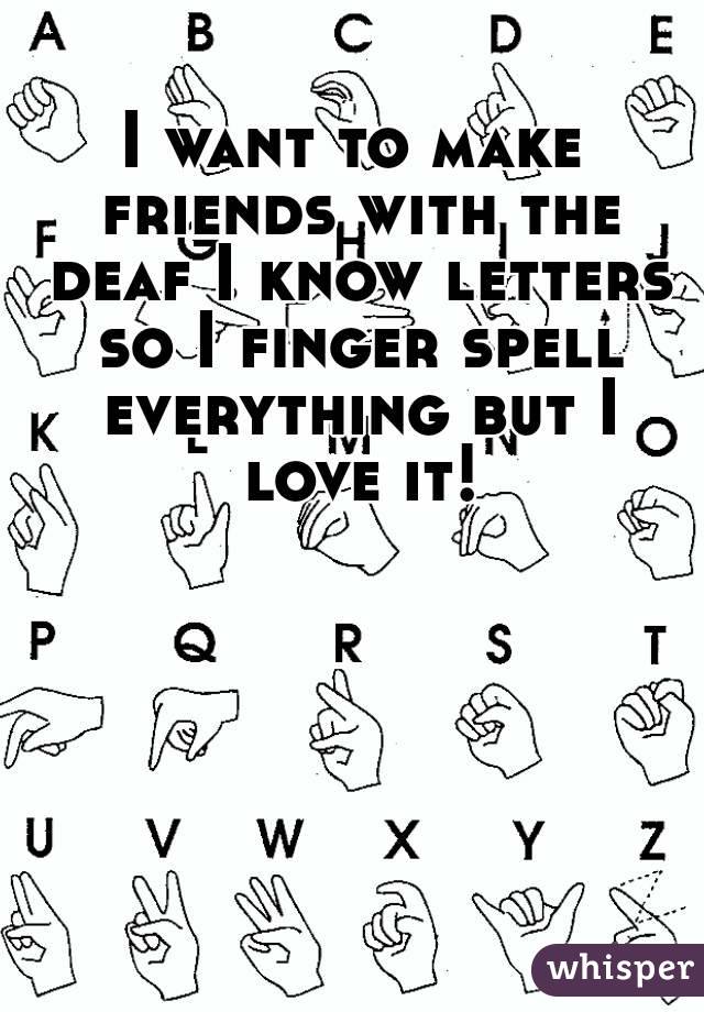 I want to make friends with the deaf I know letters so I finger spell everything but I love it!