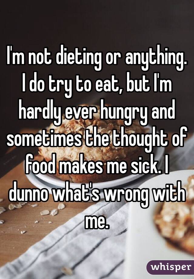 I'm not dieting or anything. I do try to eat, but I'm hardly ever hungry and sometimes the thought of food makes me sick. I dunno what's wrong with me.