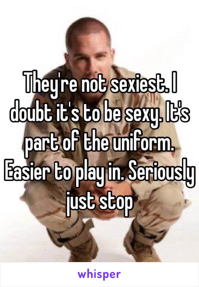 They're not sexiest. I doubt it's to be sexy. It's part of the uniform. Easier to play in. Seriously just stop 