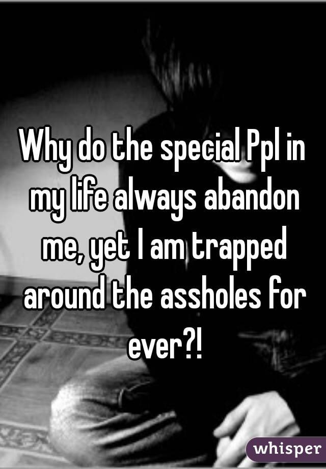 
Why do the special Ppl in my life always abandon me, yet I am trapped around the assholes for ever?!