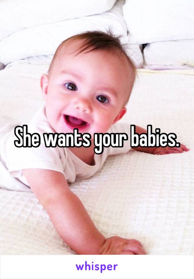 She wants your babies.