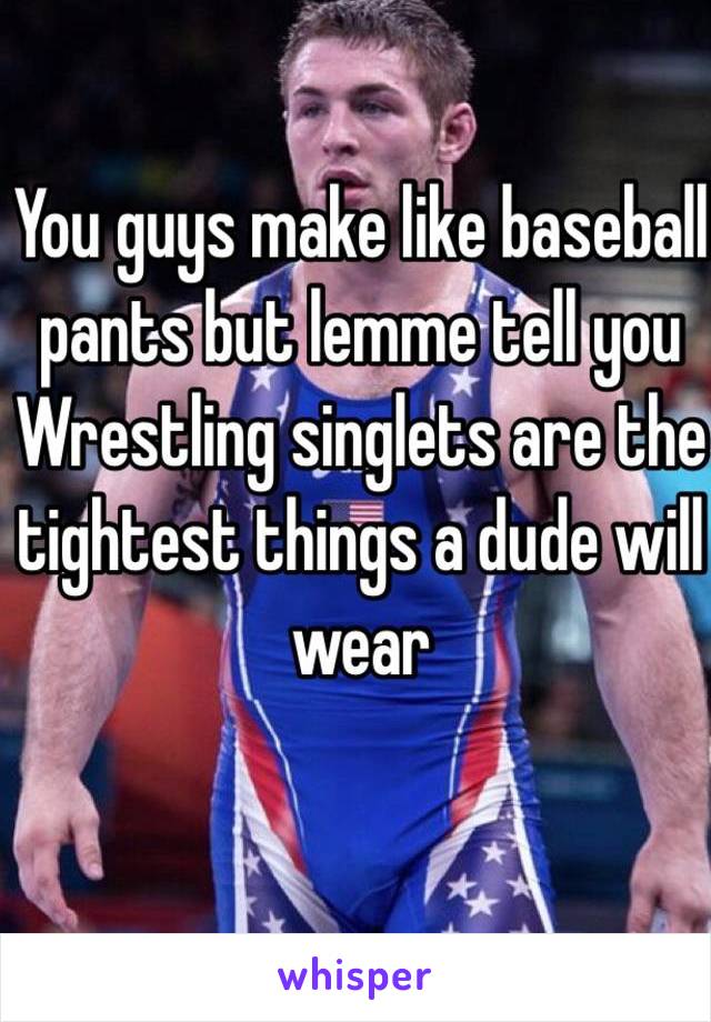 You guys make like baseball pants but lemme tell you
Wrestling singlets are the tightest things a dude will wear 