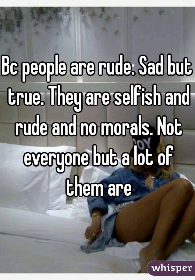 Bc people are rude. Sad but true. They are selfish and rude and no morals. Not everyone but a lot of them are