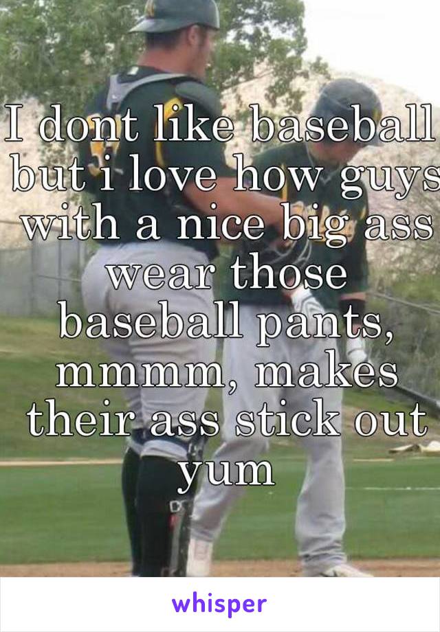 I dont like baseball but i love how guys with a nice big ass wear those baseball pants, mmmm, makes their ass stick out yum