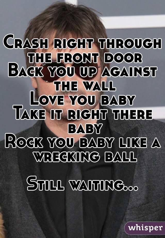 Crash right through the front door
Back you up against the wall
Love you baby
Take it right there baby
Rock you baby like a wrecking ball

Still waiting...