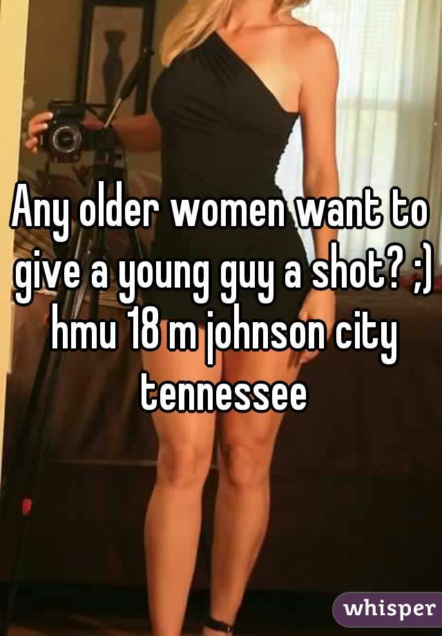 Any older women want to give a young guy a shot? ;) hmu 18 m johnson city tennessee