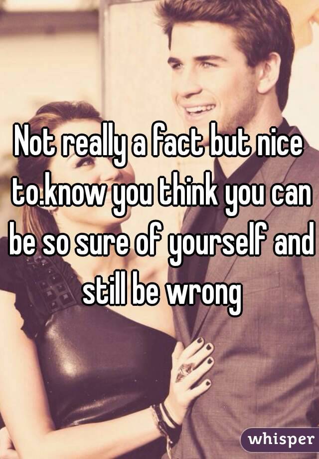 Not really a fact but nice to.know you think you can be so sure of yourself and still be wrong