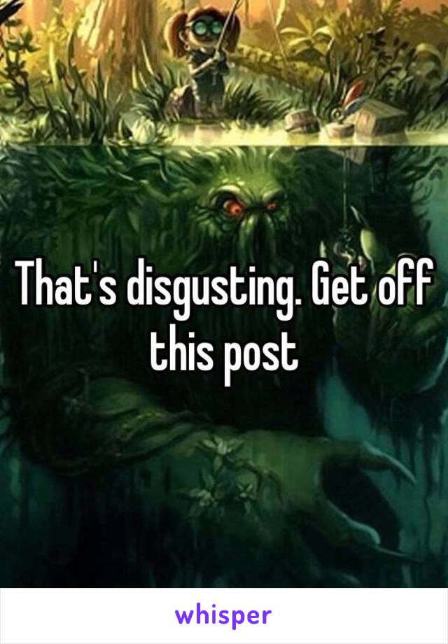 That's disgusting. Get off this post 