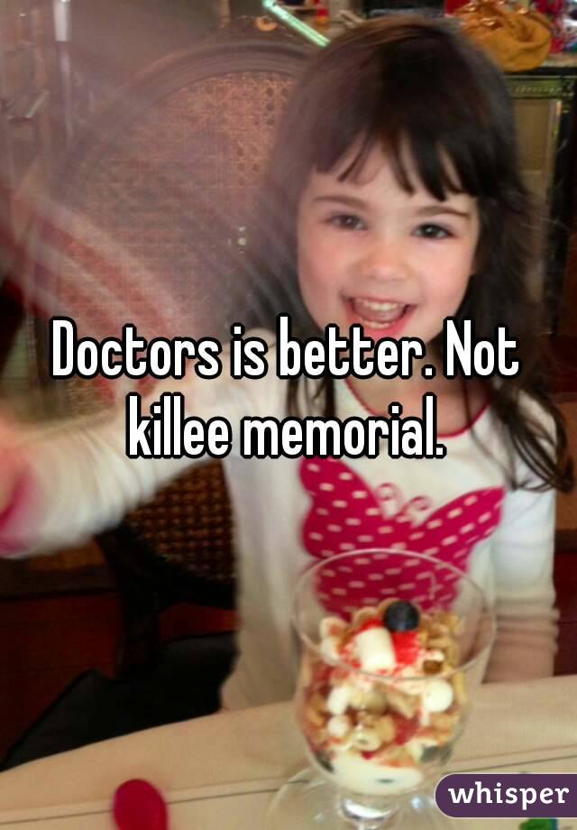 Doctors is better. Not killee memorial. 