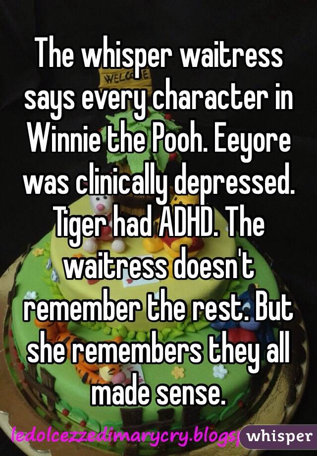 The whisper waitress says every character in Winnie the Pooh. Eeyore was clinically depressed. Tiger had ADHD. The waitress doesn't remember the rest. But she remembers they all made sense.  