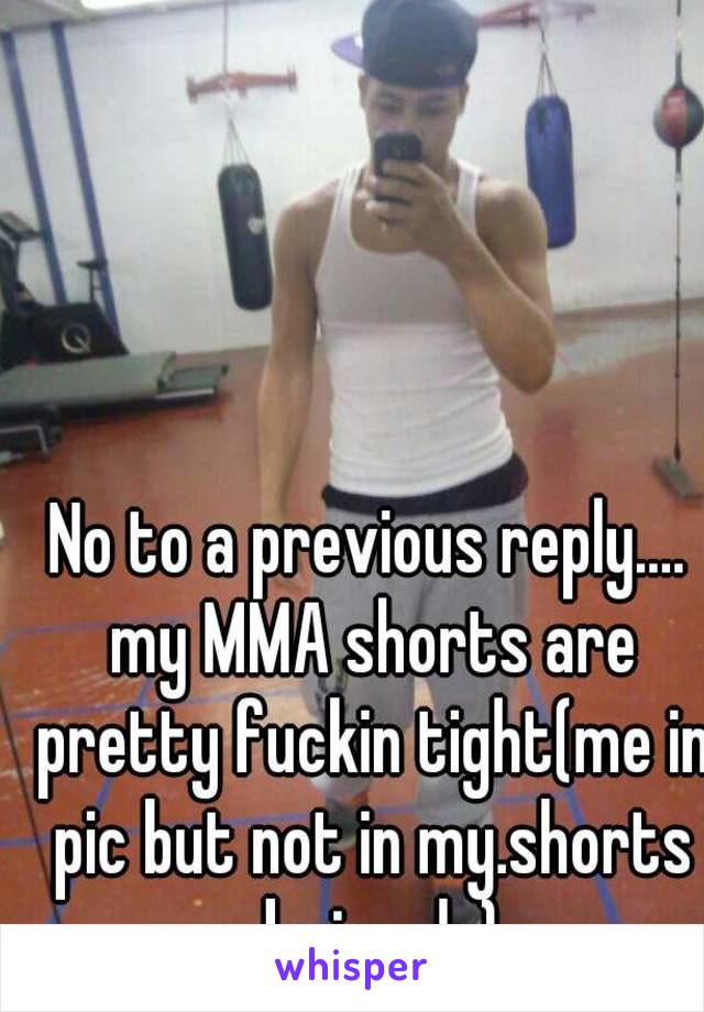 No to a previous reply.... my MMA shorts are pretty fuckin tight(me in pic but not in my.shorts obviously) 