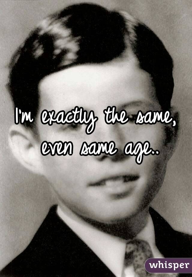 I'm exactly the same, even same age..