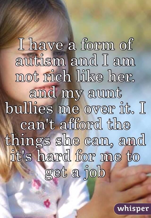 I have a form of autism and I am not rich like her. and my aunt bullies me over it. I can't afford the things she can, and it's hard for me to get a job 