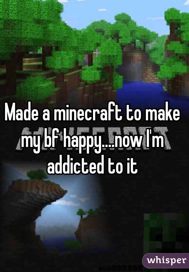Made a minecraft to make my bf happy....now I'm addicted to it