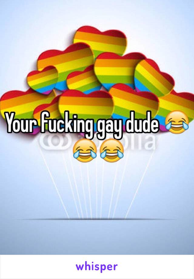 Your fucking gay dude 😂😂😂