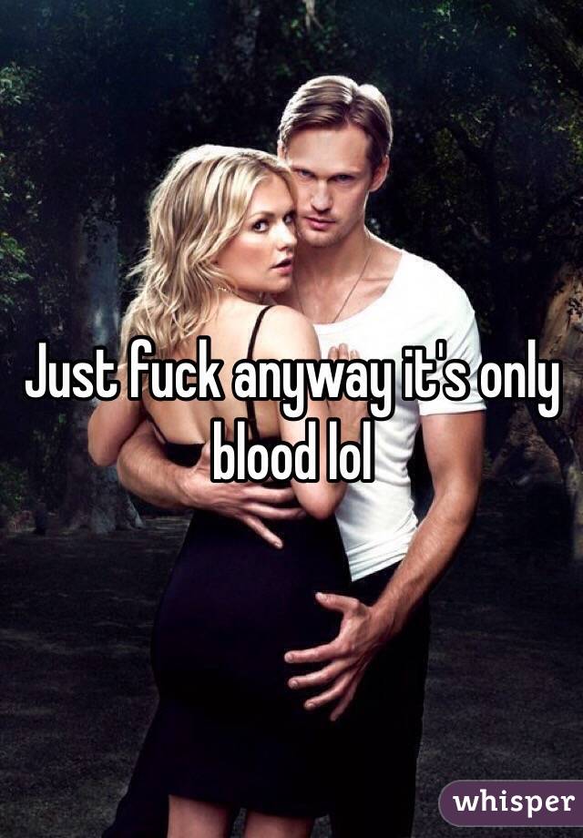 Just fuck anyway it's only blood lol