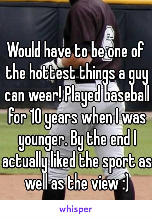 Would have to be one of the hottest things a guy can wear! Played baseball for 10 years when I was younger. By the end I actually liked the sport as well as the view :)