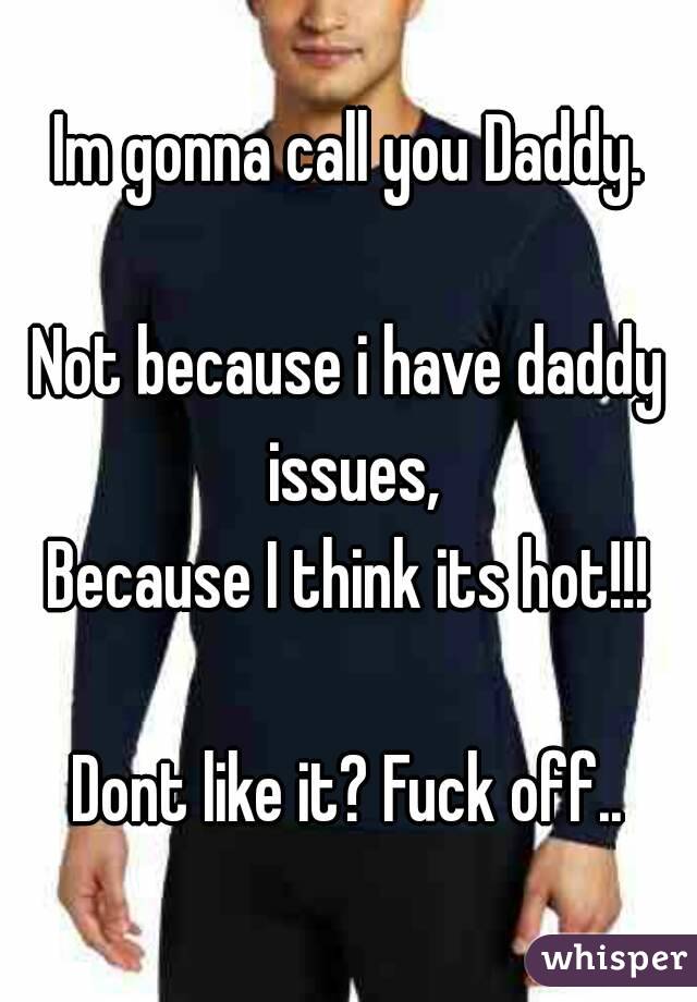 Im gonna call you Daddy.

Not because i have daddy issues,
Because I think its hot!!!

Dont like it? Fuck off..