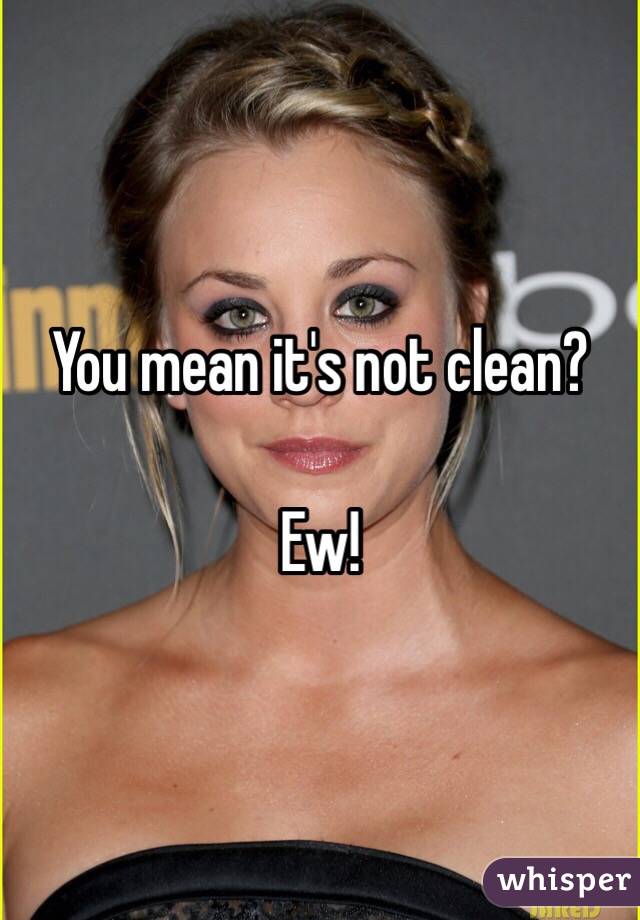 You mean it's not clean?

Ew!