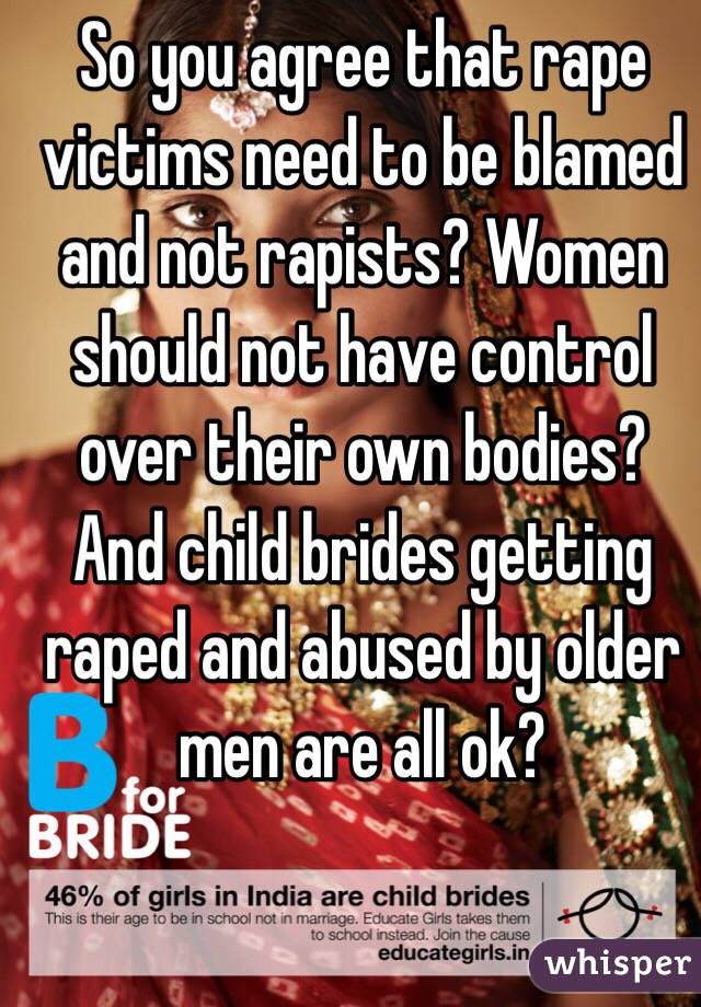 So you agree that rape victims need to be blamed and not rapists? Women should not have control over their own bodies? And child brides getting raped and abused by older men are all ok? 