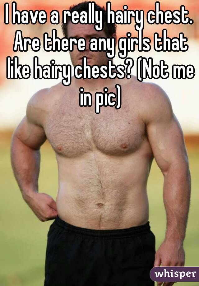 I have a really hairy chest. Are there any girls that like hairy chests? (Not me in pic)