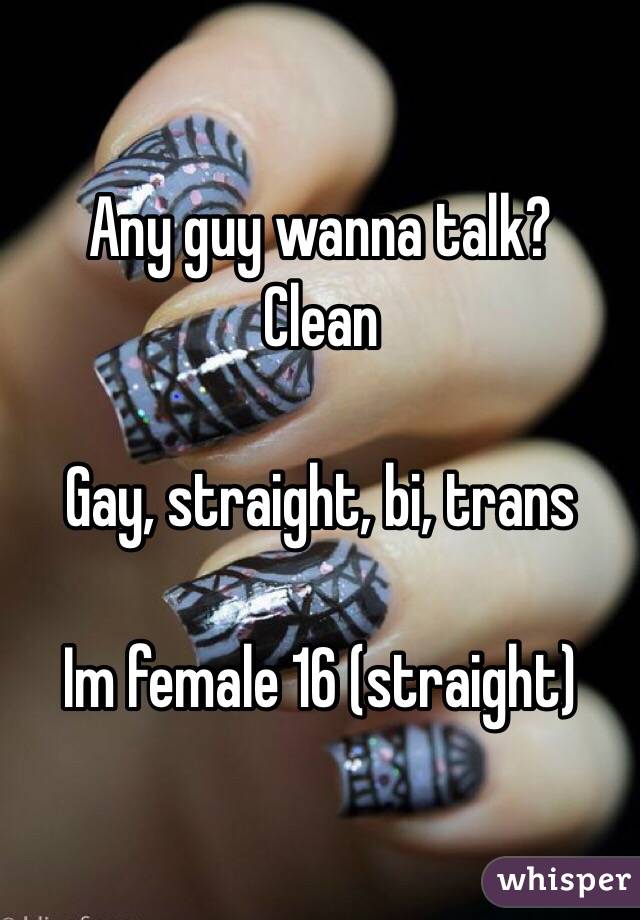 Any guy wanna talk? 
Clean

Gay, straight, bi, trans

Im female 16 (straight)
