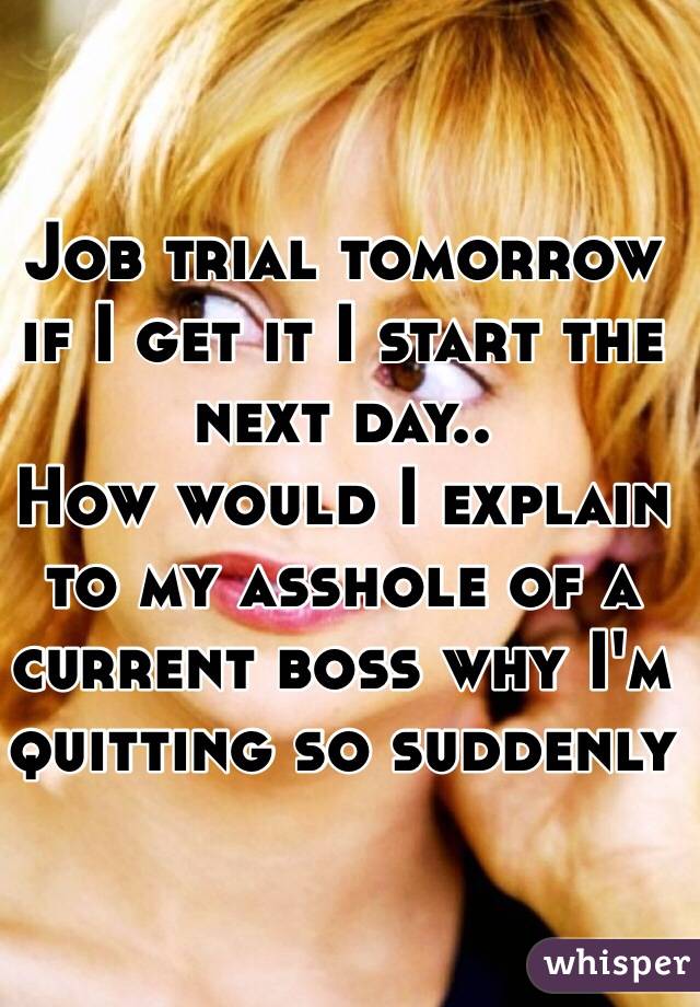 Job trial tomorrow if I get it I start the next day..
How would I explain to my asshole of a current boss why I'm quitting so suddenly 
