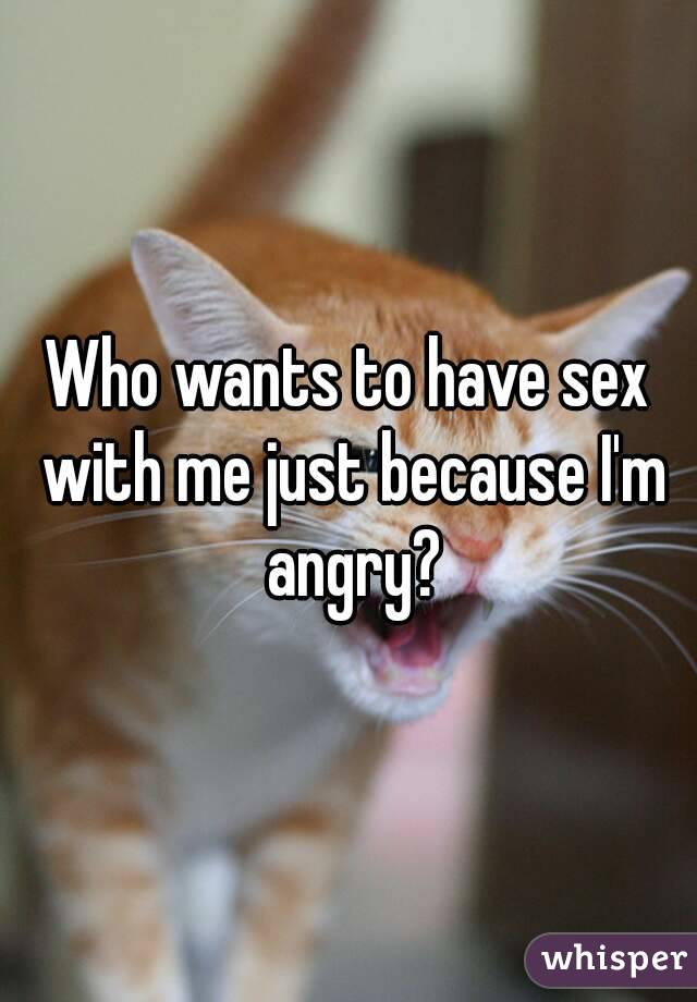 Who wants to have sex with me just because I'm angry?


