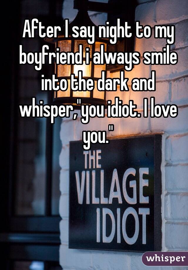 After I say night to my boyfriend i always smile into the dark and whisper,"you idiot. I love you."
