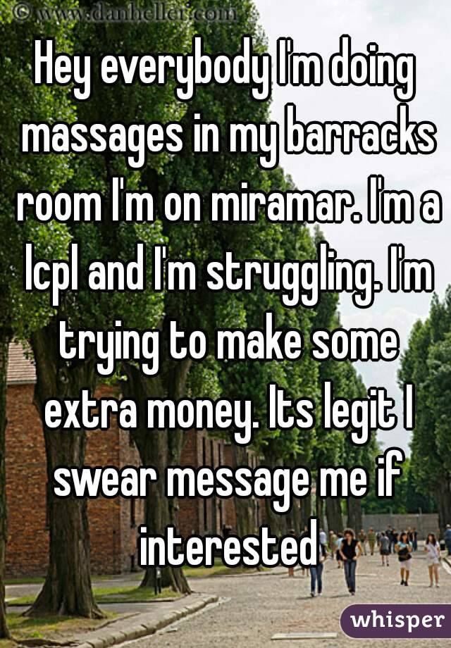 Hey everybody I'm doing massages in my barracks room I'm on miramar. I'm a lcpl and I'm struggling. I'm trying to make some extra money. Its legit I swear message me if interested