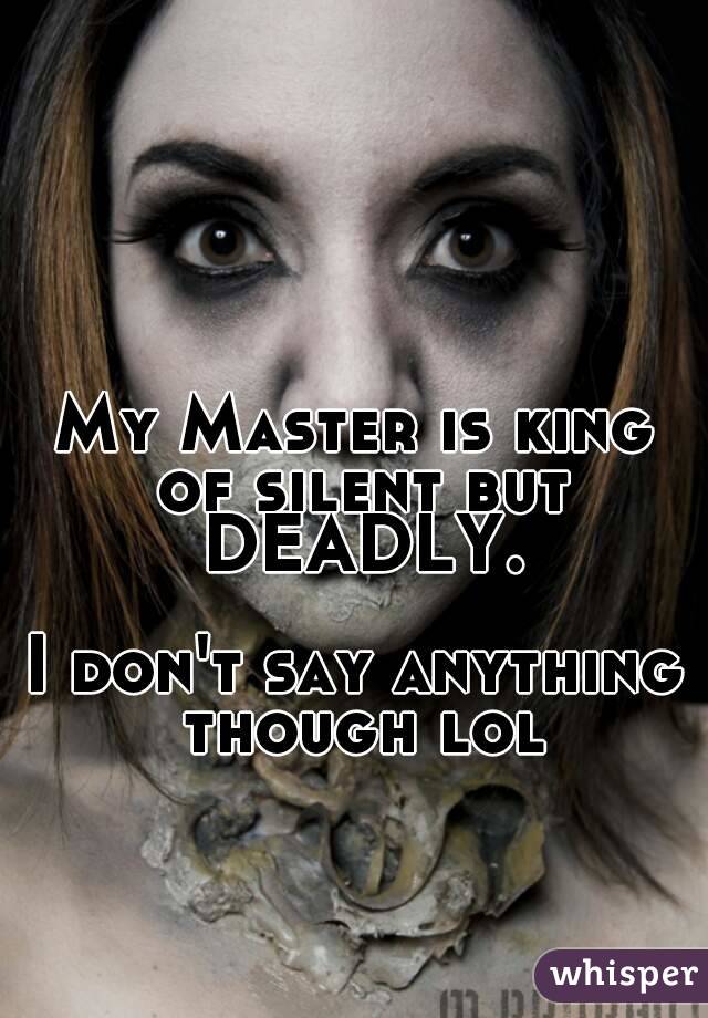 My Master is king of silent but DEADLY.

I don't say anything though lol