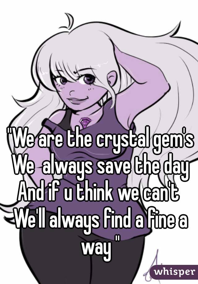 "We are the crystal gem's
We  always save the day
And if u think we can't 
We'll always find a fine a way " 