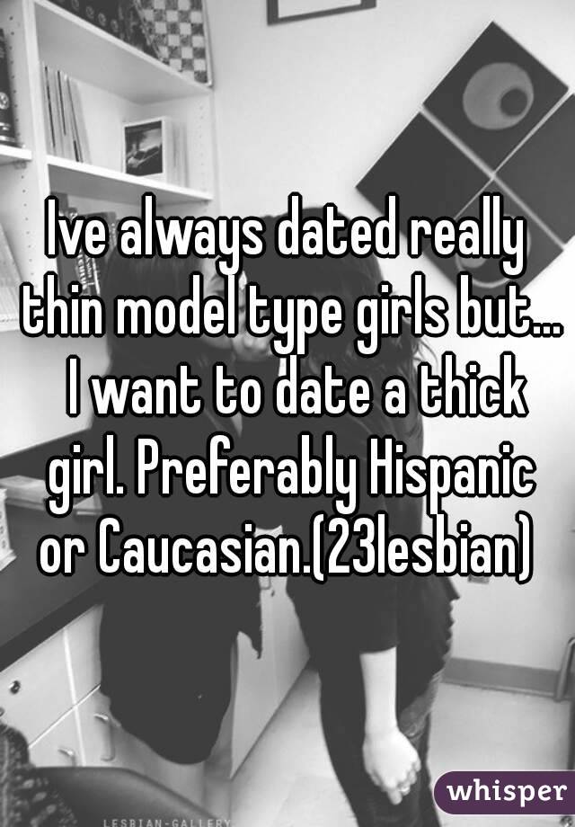 Ive always dated really thin model type girls but...  I want to date a thick girl. Preferably Hispanic or Caucasian.(23lesbian) 