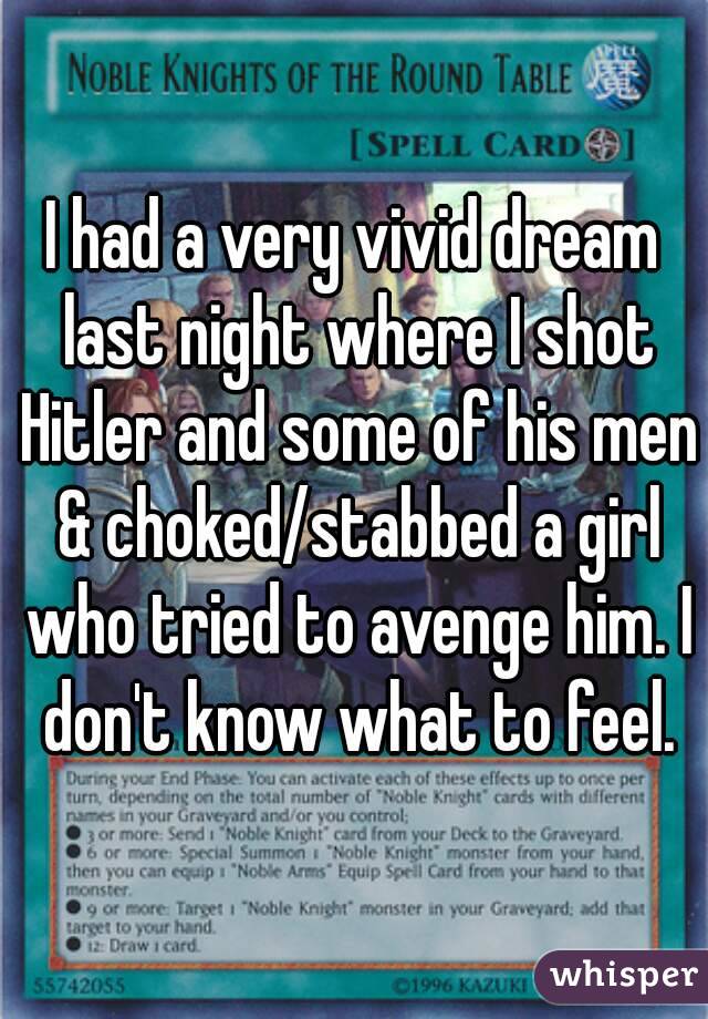 I had a very vivid dream last night where I shot Hitler and some of his men & choked/stabbed a girl who tried to avenge him. I don't know what to feel.