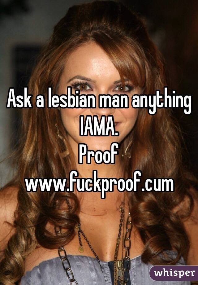 Ask a lesbian man anything IAMA.  
Proof www.fuckproof.cum 