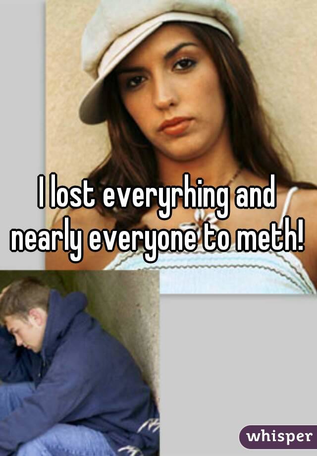 I lost everyrhing and nearly everyone to meth! 