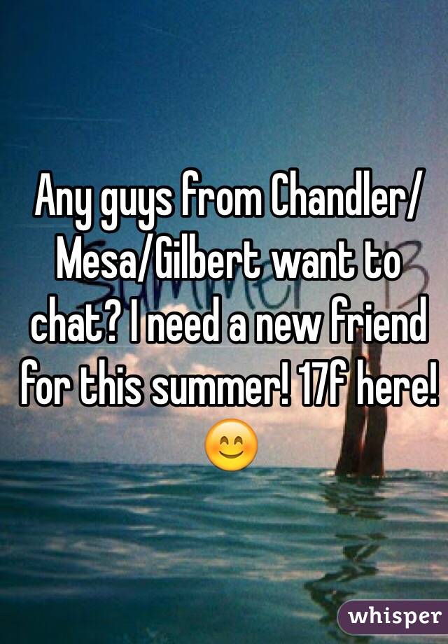 Any guys from Chandler/Mesa/Gilbert want to chat? I need a new friend for this summer! 17f here! 😊